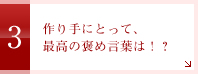 3.作り手にとって最高の褒め言葉は！？