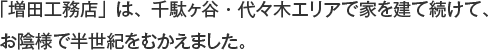 「増田工務店」は、千駄ヶ谷・代々木エリアで家を建て続けて、お陰様で半世紀をむかえました。